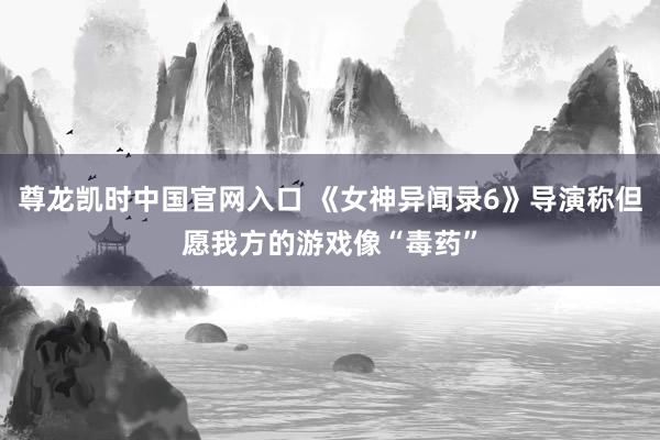 尊龙凯时中国官网入口 《女神异闻录6》导演称但愿我方的游戏像“毒药”