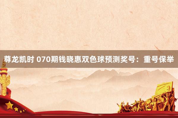 尊龙凯时 070期钱晓惠双色球预测奖号：重号保举