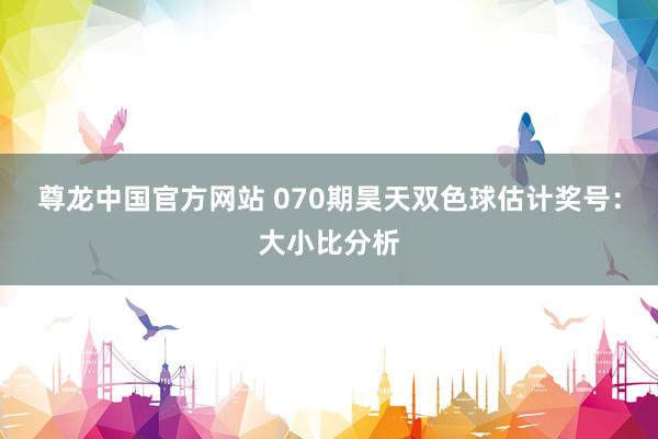 尊龙中国官方网站 070期昊天双色球估计奖号：大小比分析