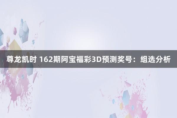 尊龙凯时 162期阿宝福彩3D预测奖号：组选分析